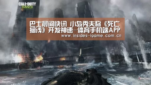 巴士晨间快讯 小岛秀夫称《死亡搁浅》开发神速-体育手机端APP(图2) 体育手机端APP